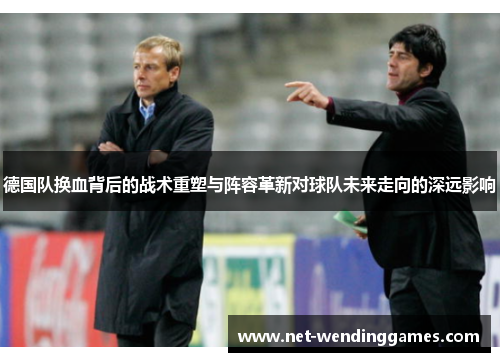 德国队换血背后的战术重塑与阵容革新对球队未来走向的深远影响
