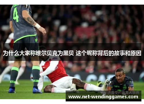 为什么大家称维尔贝克为黑贝 这个昵称背后的故事和原因