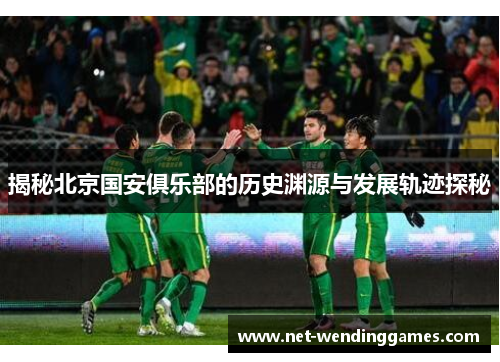 揭秘北京国安俱乐部的历史渊源与发展轨迹探秘 揭秘北京国安俱乐部的历史渊源与发展轨迹探秘
