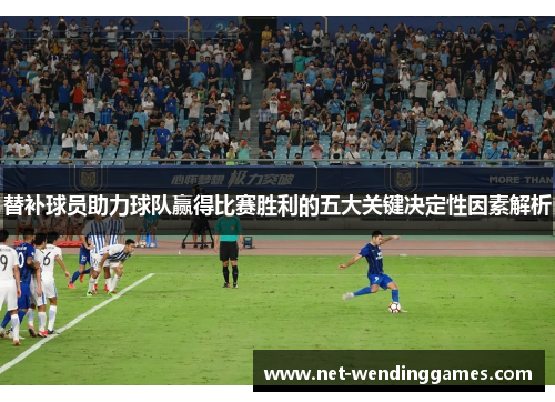替补球员助力球队赢得比赛胜利的五大关键决定性因素解析 替补球员助力球队赢得比赛胜利的五大关键决定性因素解析