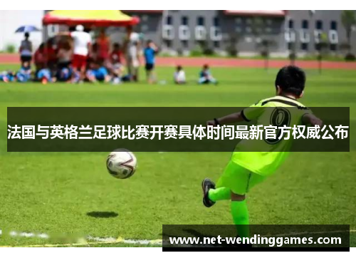 法国与英格兰足球比赛开赛具体时间最新官方权威公布 法国与英格兰足球比赛开赛具体时间最新官方权威公布