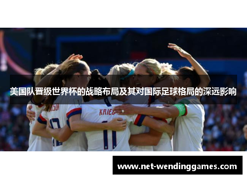 美国队晋级世界杯的战略布局及其对国际足球格局的深远影响 美国队晋级世界杯的战略布局及其对国际足球格局的深远影响