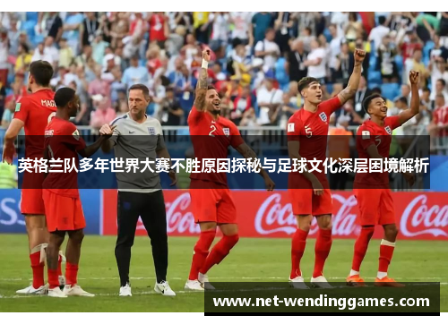 英格兰队多年世界大赛不胜原因探秘与足球文化深层困境解析