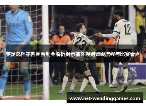 英足总杯第四圈赛制全解析揭示抽签规则晋级流程与比赛看点