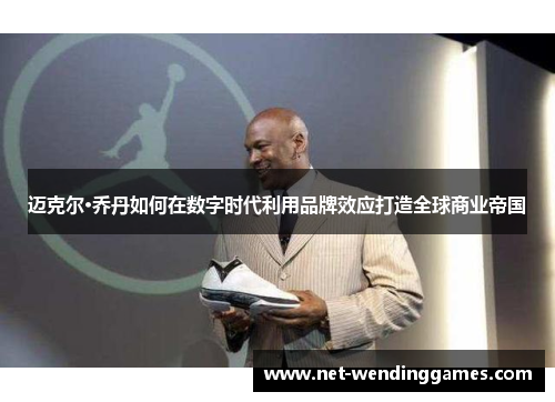 迈克尔·乔丹如何在数字时代利用品牌效应打造全球商业帝国