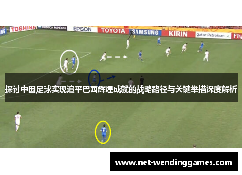 探讨中国足球实现追平巴西辉煌成就的战略路径与关键举措深度解析