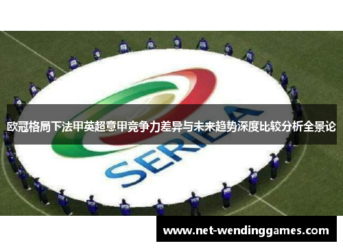 欧冠格局下法甲英超意甲竞争力差异与未来趋势深度比较分析全景论