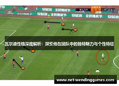 瓦尔迪性格深度解析：探索他在团队中的独特魅力与个性特征