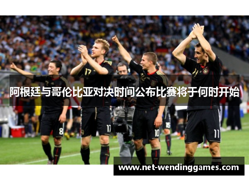 阿根廷与哥伦比亚对决时间公布比赛将于何时开始