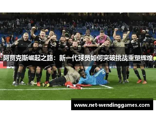 阿贾克斯崛起之路：新一代球员如何突破挑战重塑辉煌