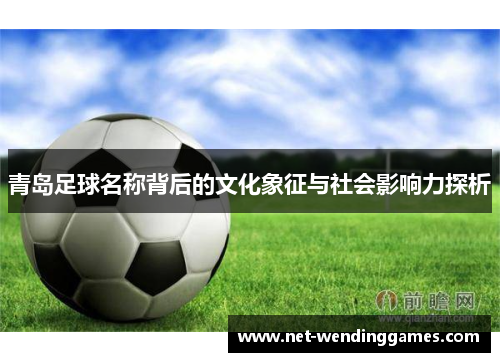青岛足球名称背后的文化象征与社会影响力探析