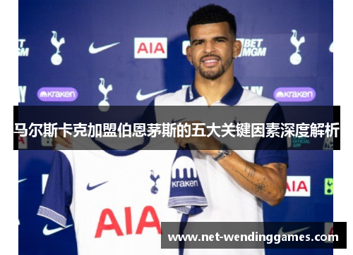 马尔斯卡克加盟伯恩茅斯的五大关键因素深度解析