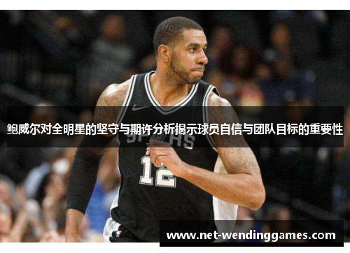 鲍威尔对全明星的坚守与期许分析揭示球员自信与团队目标的重要性