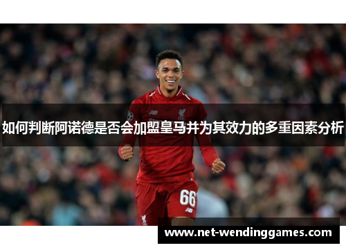 如何判断阿诺德是否会加盟皇马并为其效力的多重因素分析